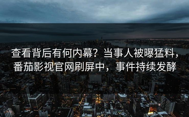 查看背后有何内幕？当事人被曝猛料，番茄影视官网刷屏中，事件持续发酵