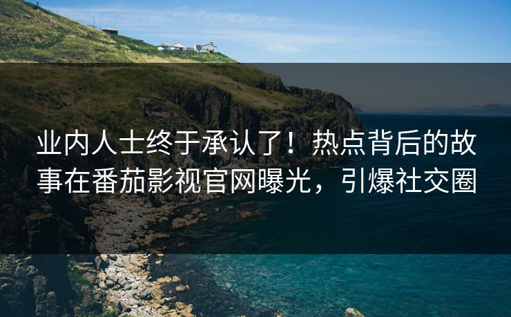 业内人士终于承认了！热点背后的故事在番茄影视官网曝光，引爆社交圈