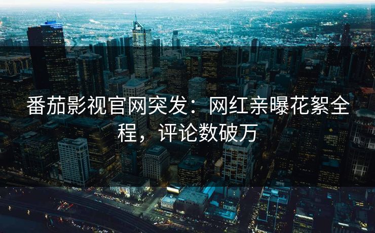 番茄影视官网突发：网红亲曝花絮全程，评论数破万