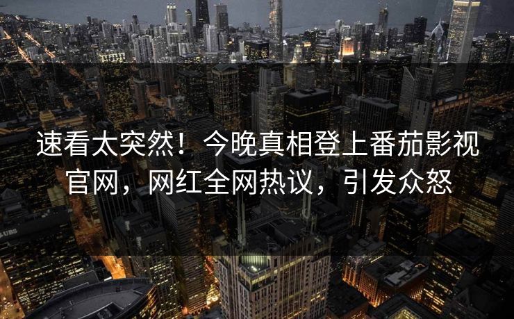 速看太突然！今晚真相登上番茄影视官网，网红全网热议，引发众怒
