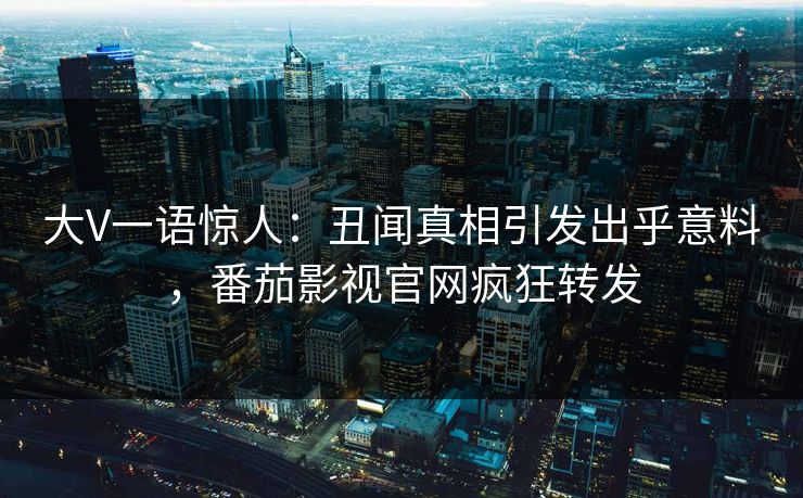 大V一语惊人：丑闻真相引发出乎意料，番茄影视官网疯狂转发