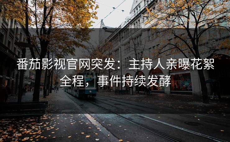 番茄影视官网突发：主持人亲曝花絮全程，事件持续发酵