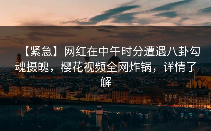 【紧急】网红在中午时分遭遇八卦勾魂摄魄，樱花视频全网炸锅，详情了解