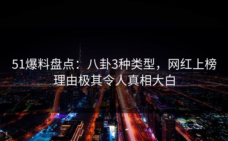 51爆料盘点：八卦3种类型，网红上榜理由极其令人真相大白