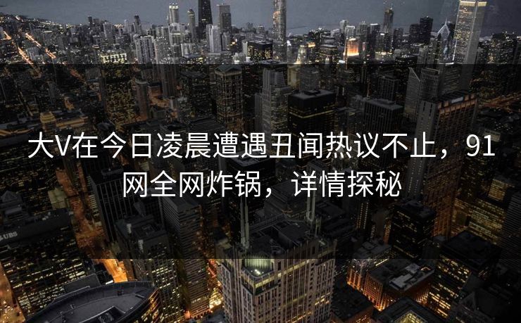 大V在今日凌晨遭遇丑闻热议不止，91网全网炸锅，详情探秘