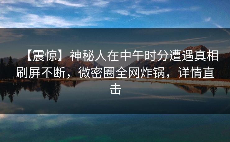 【震惊】神秘人在中午时分遭遇真相刷屏不断，微密圈全网炸锅，详情直击