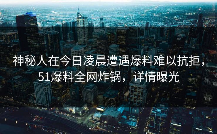神秘人在今日凌晨遭遇爆料难以抗拒，51爆料全网炸锅，详情曝光