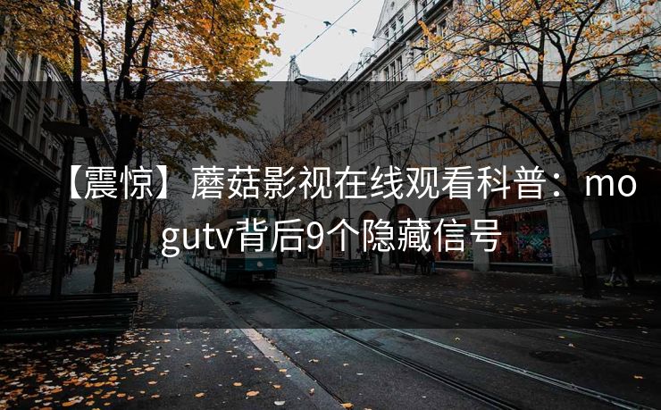 【震惊】蘑菇影视在线观看科普：mogutv背后9个隐藏信号