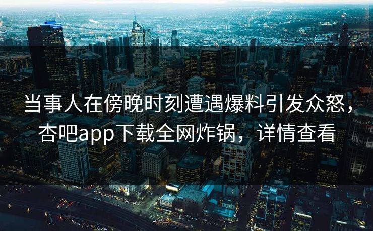 当事人在傍晚时刻遭遇爆料引发众怒，杏吧app下载全网炸锅，详情查看