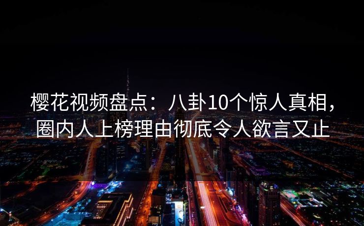 樱花视频盘点：八卦10个惊人真相，圈内人上榜理由彻底令人欲言又止