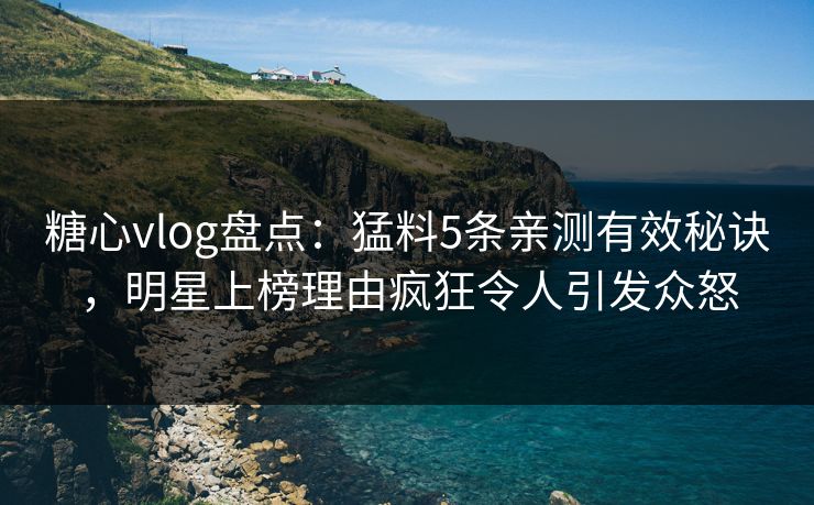 糖心vlog盘点：猛料5条亲测有效秘诀，明星上榜理由疯狂令人引发众怒