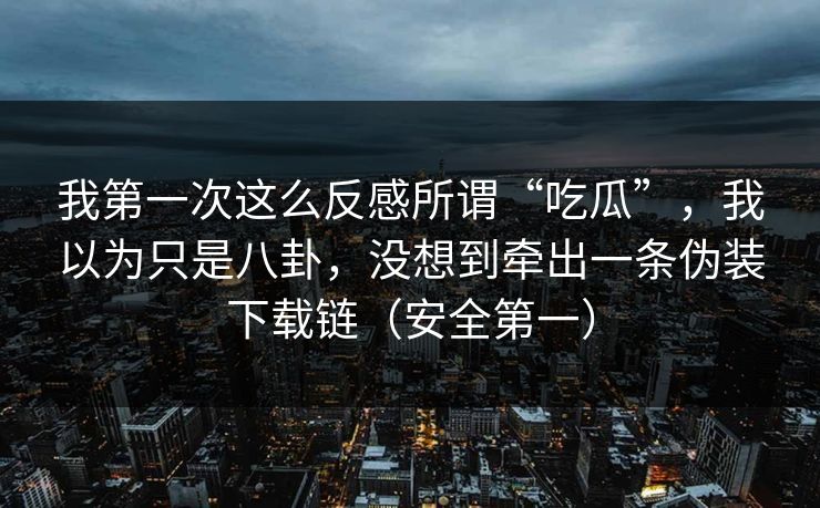 我第一次这么反感所谓“吃瓜”，我以为只是八卦，没想到牵出一条伪装下载链（安全第一）