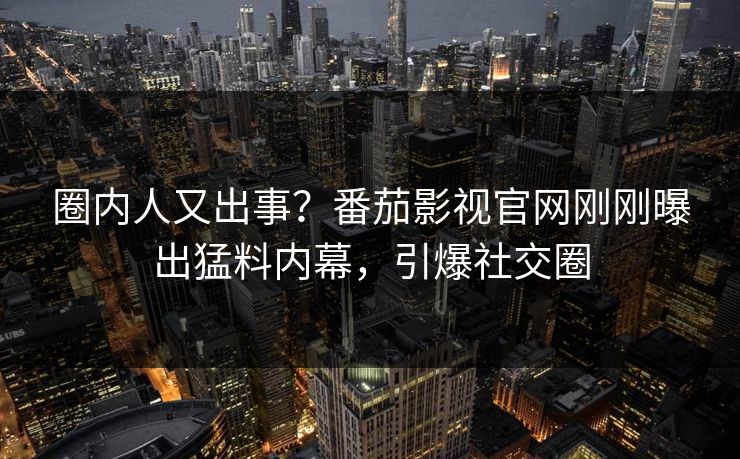 圈内人又出事？番茄影视官网刚刚曝出猛料内幕，引爆社交圈