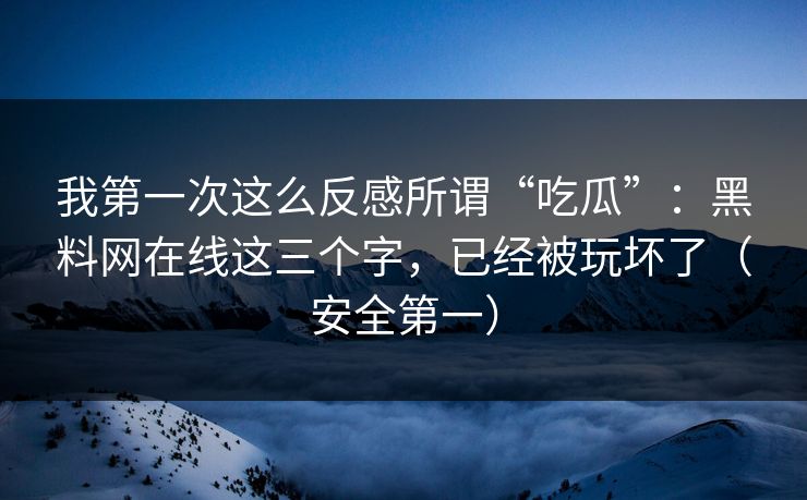 我第一次这么反感所谓“吃瓜”：黑料网在线这三个字，已经被玩坏了（安全第一）