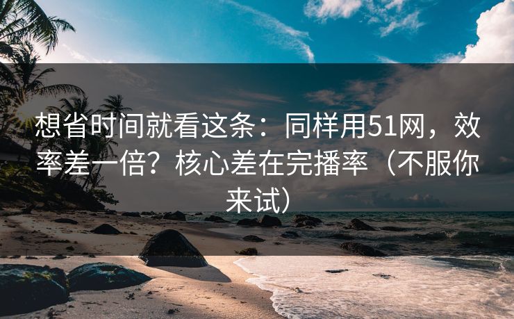 想省时间就看这条:同样用51网,效率差一倍?核心差在完播率(不服你来试) 想省时间就看这条:同样用51网,效率差一倍?核心差在完播率(不服你来试)