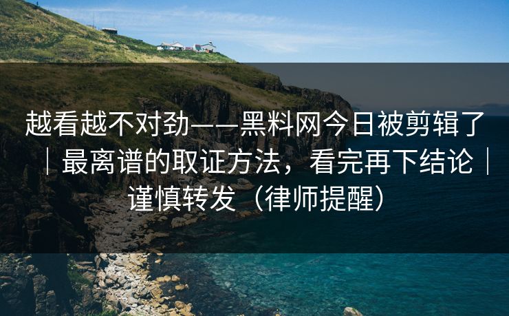 越看越不对劲——黑料网今日被剪辑了｜最离谱的取证方法，看完再下结论｜谨慎转发（律师提醒）