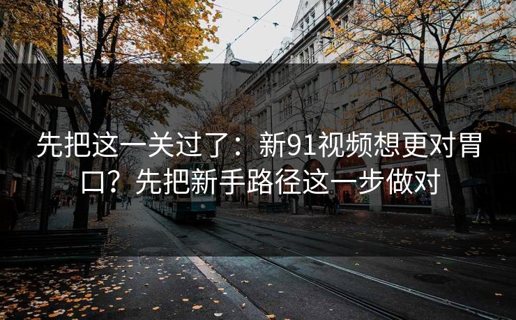 先把这一关过了:新91视频想更对胃口?先把新手路径这一步做对 先把这一关过了:新91视频想更对胃口?先把新手路径这一步做对