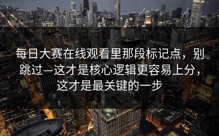 每日大赛在线观看里那段标记点，别跳过—这才是核心逻辑更容易上分，这才是最关键的一步