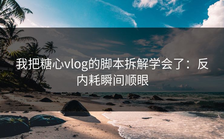 我把糖心vlog的脚本拆解学会了：反内耗瞬间顺眼