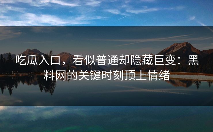 详细阅读:吃瓜入口,看似普通却隐藏巨变:黑料网的关键时刻顶上情绪 吃瓜入口,看似普通却隐藏巨变:黑料网的关键时刻顶上情绪
